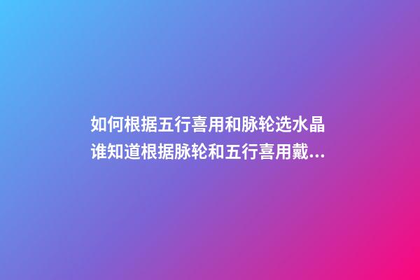 如何根据五行喜用和脉轮选水晶 谁知道根据脉轮和五行喜用戴什么水晶合适 诚心求助，不要复制粘贴-第1张-观点-玄机派